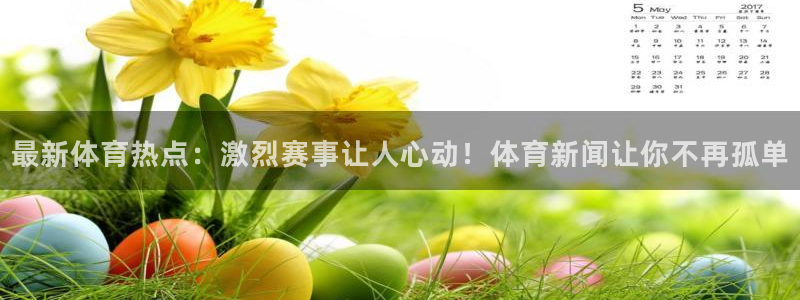 最新体育热点：激烈赛事让人心动！体育新闻让你不再孤单