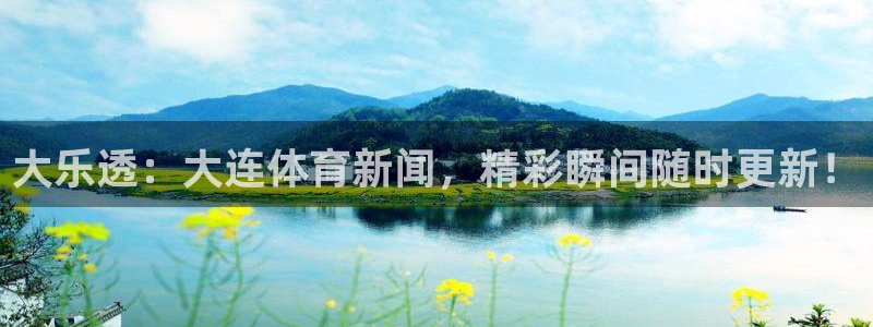 大乐透：大连体育新闻，精彩瞬间随时更新！