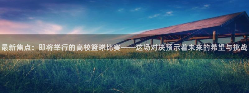 最新焦点：即将举行的高校篮球比赛——这场对决预示着未来的希望与挑战