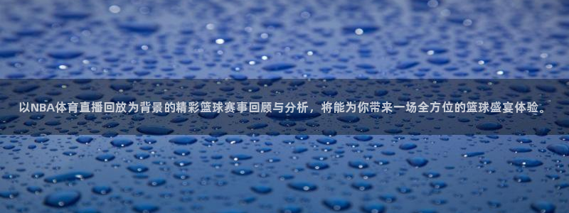 以NBA体育直播回放为背景的精彩篮球赛事回顾与分析，将能为你带来一场全方位的篮球盛宴体验。