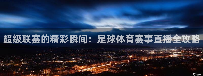 超级联赛的精彩瞬间：足球体育赛事直播全攻略