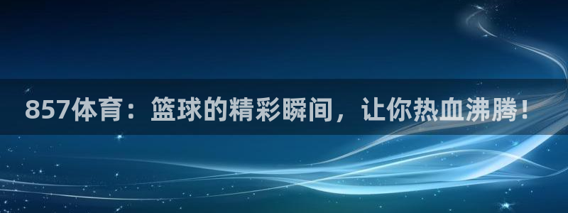 857体育：篮球的精彩瞬间，让你热血沸腾！