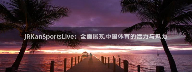JRKanSportsLive：全面展现中国体育的活力与魅力