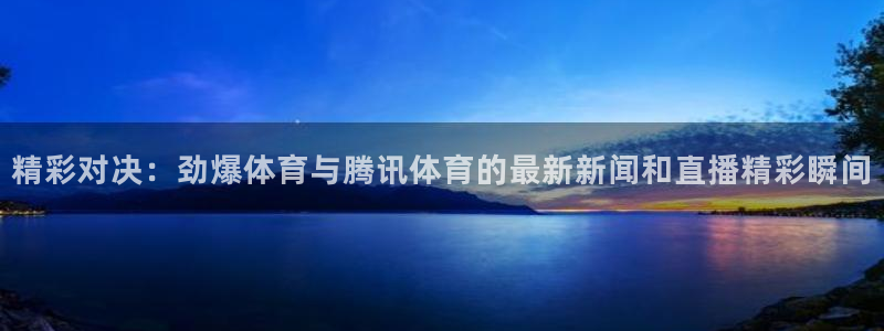 精彩对决：劲爆体育与腾讯体育的最新新闻和直播精彩瞬间