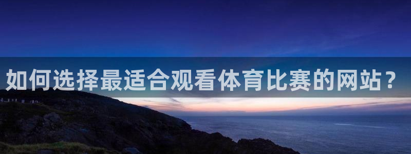 如何选择最适合观看体育比赛的网站？