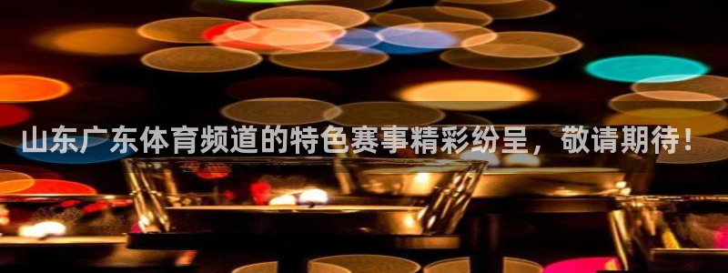 山东广东体育频道的特色赛事精彩纷呈，敬请期待！