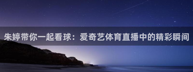 朱婷带你一起看球：爱奇艺体育直播中的精彩瞬间