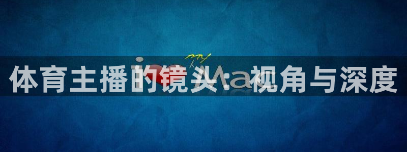 体育主播的镜头：视角与深度