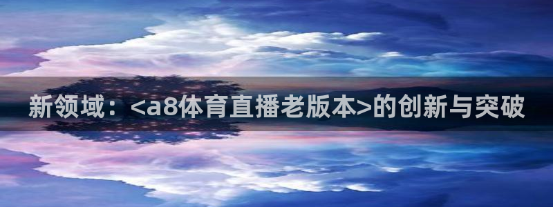 新领域：<a8体育直播老版本>的创新与突破
