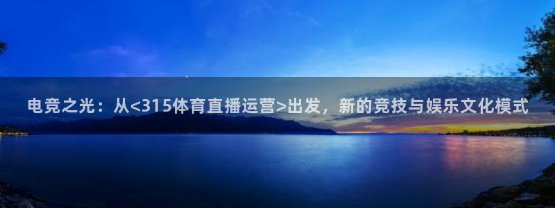电竞之光：从<315体育直播运营>出发，新的竞技与娱乐文化模式